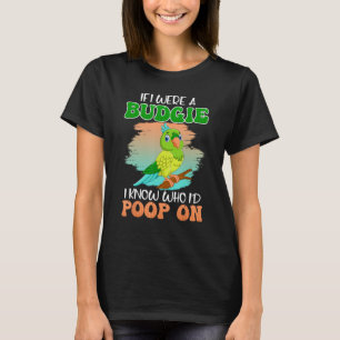 Parakeet If I were a Budgie I knew who I d poop on T-Shirt