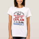 Paramedic EMT EMS Funny Explain to Paramedics T-Shirt<br><div class="desc">Paramedic design is funny gift for EMS,  EMT,  medic or ambulance driver.  Hilarious design says:  "Never do anything you wouldn't want to explain to the paramedics"</div>