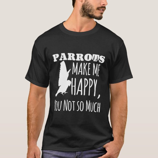 Parrots Make Me Happy T-Shirt Funny Cute Animals F (Front)