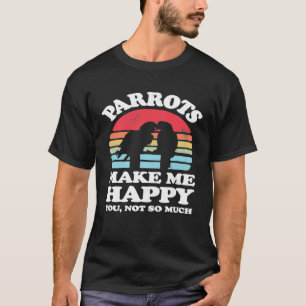 Parrots Make Me Happy You Not So Much Funny Parrot T-Shirt