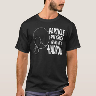 Particle Physics Gives Me A Hadron T Shirt