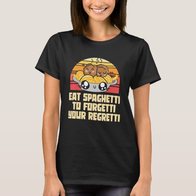 Pasta  Eat The Spaghetti To Forgetti Your Regretti T-Shirt (Front)