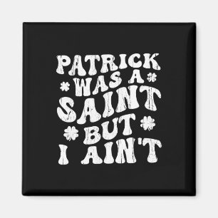 Patrick Was A Saint But I Ain't, St Patrick's Day Magnet