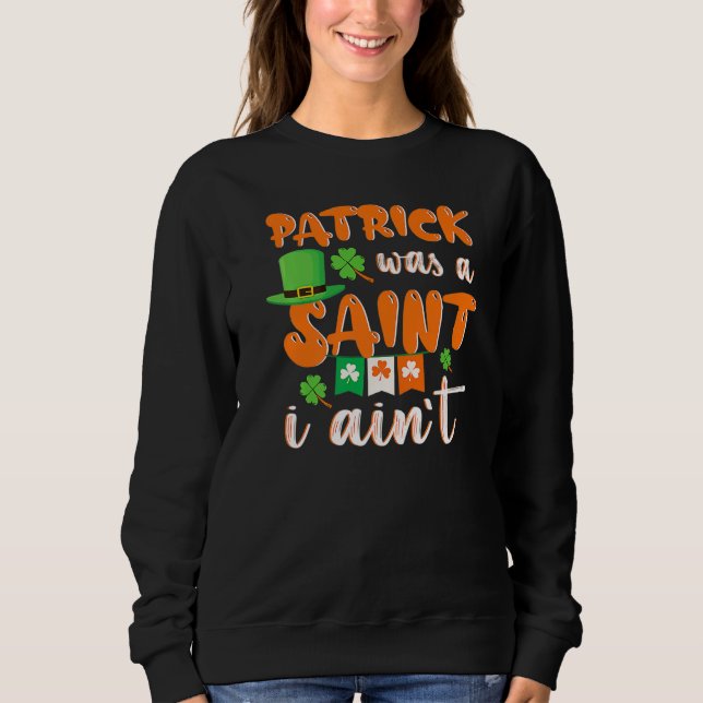 Patrick Was A saint I Ain't St Patricks Day For Me Sweatshirt (Front)