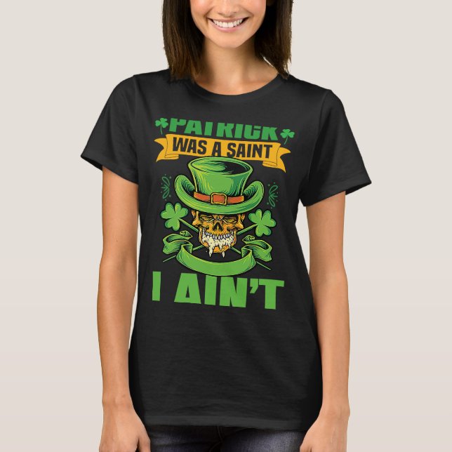 Patrick Was a Saint I Ain't  St Patrick's Day Part T-Shirt (Front)