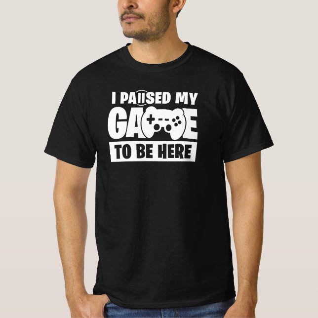 Paused my game to be here Funny Gamer Quote T-Shirt (Front)