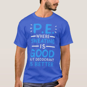 PE Where Sweating is Good But Deodorant is Better T-Shirt