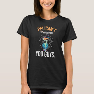 Pelican't Even Right Now You Guys Animal Pelican   T-Shirt