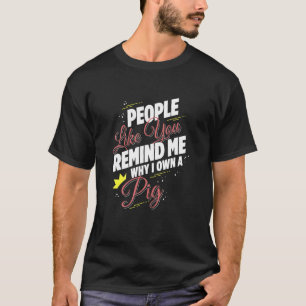 People Like You Remind Me Why I Own A Pig Funny T-Shirt