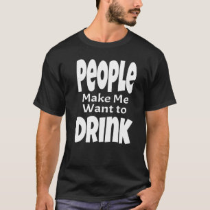 People Make Me Want To Drink Adult Alcohol Saying T-Shirt