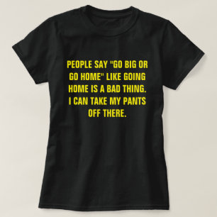 PEOPLE SAY "GO BIG OR GO HOME" FUNNY TEE SHIRT