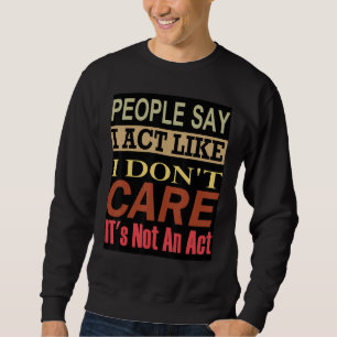 People Say I Act Like I Don t Care It s Not An Act Sweatshirt
