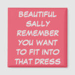 PERSONAL CUSTOM WEDDING DRESS FIT DIET MAGNET<br><div class="desc">MAGNET READS "BEAUTIFUL SALLY REMEMBER YOU WANT TO FIT IN THAT DRESS".  A GIFT FOR THE GIRL WHO WANTS TO FIT INTO THAT LOVELY DRESS FOR A CELEBRATION,  COULD BE A WEDDING,  REUNION OF JUST THE NEXT PARTY.    A REMINDER HELPFUL WHEN YOU OPEN THE REFRIGERATOR,  TO KEEP FIT.</div>