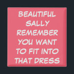 PERSONAL CUSTOM WEDDING DRESS FIT DIET MAGNET<br><div class="desc">MAGNET READS "BEAUTIFUL SALLY REMEMBER YOU WANT TO FIT IN THAT DRESS".  A GIFT FOR THE GIRL WHO WANTS TO FIT INTO THAT LOVELY DRESS FOR A CELEBRATION,  COULD BE A WEDDING,  REUNION OF JUST THE NEXT PARTY.    A REMINDER HELPFUL WHEN YOU OPEN THE REFRIGERATOR,  TO KEEP FIT.</div>