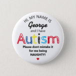 Personalised Autism Awarness | Funny ASD 6 Cm Round Badge<br><div class="desc">Personalised Funny Autism Awareness button. Simple design with the words "My name is  ADD NAME and I have Autism. Please don't mistake it for me being NAUGHTY!".  Effective yet amusing way to inform others of yours or your child's disability.</div>