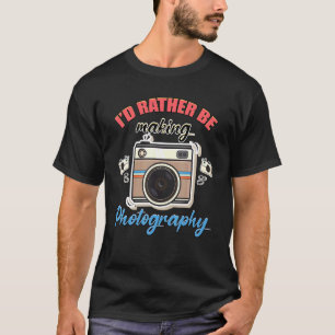 Photographer Cameraman Rather Be Making Photograph T-Shirt