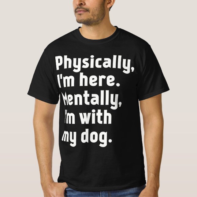 Physically I'm here Mentally I'm with my dog  T-Shirt (Front)