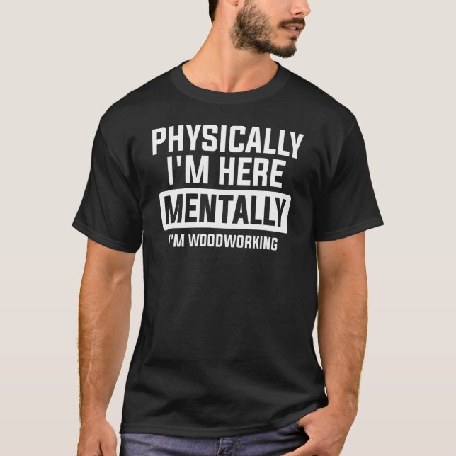 Physically I'm Here Mentally I'm Woodworking Woodw T-Shirt (Front)