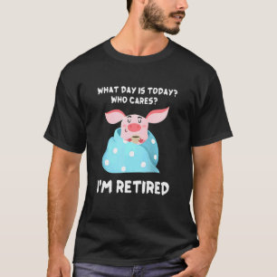 Pig Retired What Day Is Today Who Cares I'm Retire T-Shirt