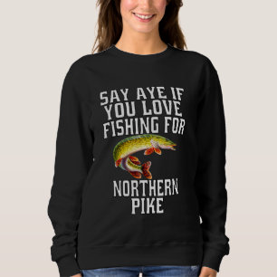 Pike Fishermen Say Aye If You Love Fishing For Nor Sweatshirt