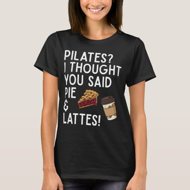 Pilates I Thought You Said Pie And Lattes Funny T-Shirt (Front)