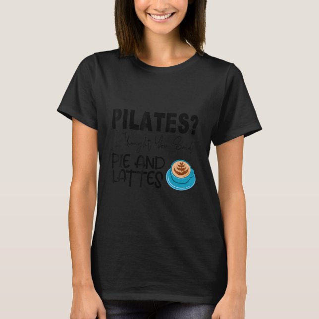 Pilates I Thought You Said Pie And Lattes T-Shirt (Front)