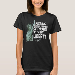 Pissing On The Dreams Of Tyrants With My Liberty T-Shirt