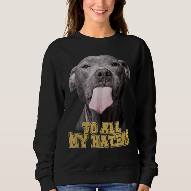 Pitbull To All My Haters Pitbull Dog Sweatshirt (Front)