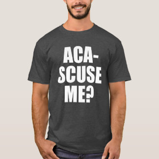 Pitch Perfect Quote Aca Scuse Me friend T-Shirt