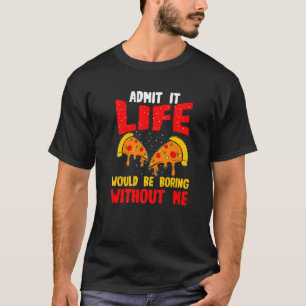 Pizza Admit It Life Would Be Boring Without Me T-Shirt