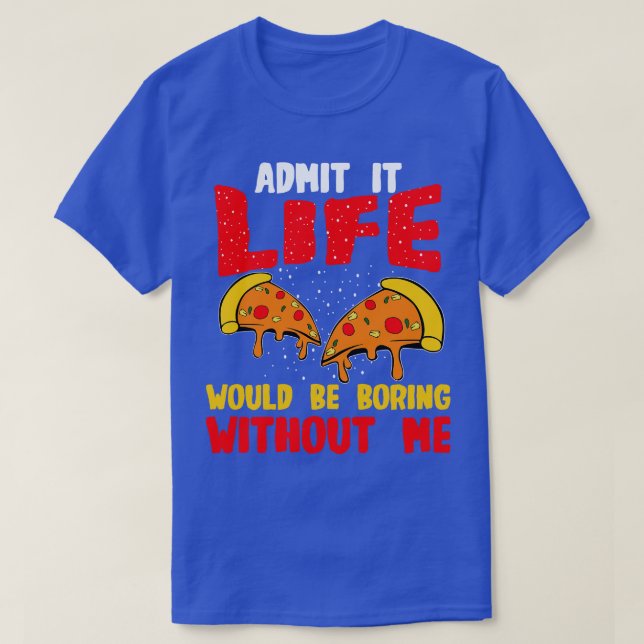 Pizza Admit It Life Would Be Boring Without Me T-Shirt (Design Front)