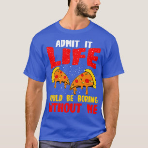 Pizza Admit It Life Would Be Boring Without Me T-Shirt