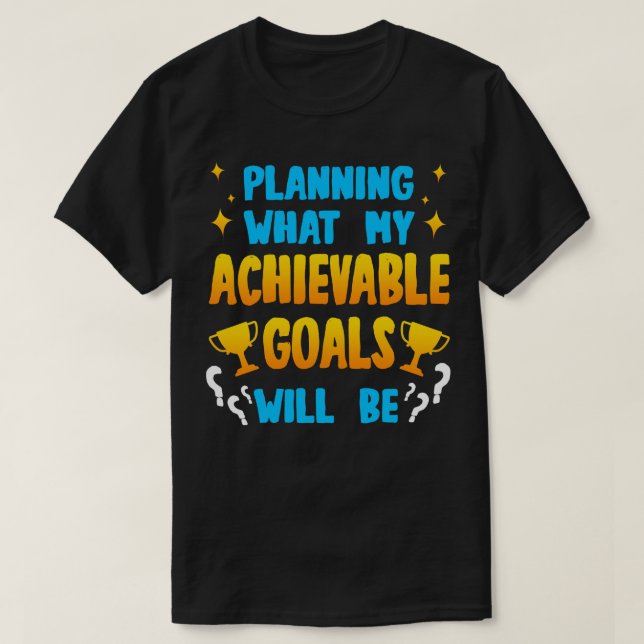 Planning What My Achievable Goals Will Be T-Shirt (Design Front)