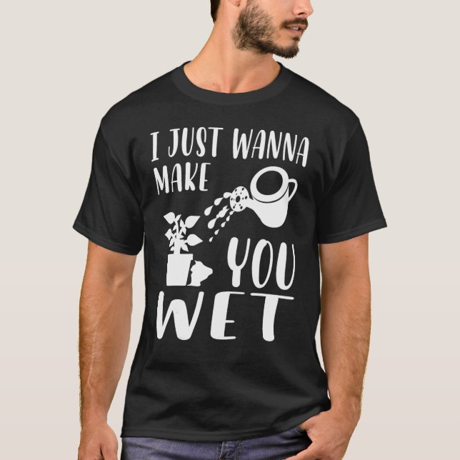 Plant  I Just Wanna Make You Wet Planting T-Shirt (Front)