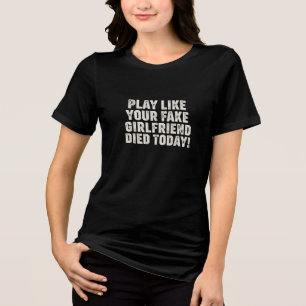 PLAY LIKE YOUR FAKE GIRLFRIEND DIED TODAY Tri-Blend SHIRT