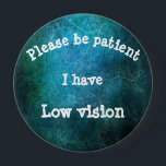 Please be patient: I have low vision 10 Cm Round Badge<br><div class="desc">Grab their attention with this badge,  get your message across that you or a loved one has low vision</div>