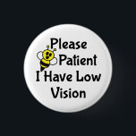 Please Be Patient I Have Low Vision 3 Cm Round Badge<br><div class="desc">Cute bee design that says "Please Be Patient I Have Low Vision". Perfect for those who are blind or vision impaired to help get the message across.</div>
