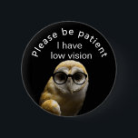 Please be patient: I have low vision 6 Cm Round Badge<br><div class="desc">Grab their attention with this cute owl with glasses.  Then get your message across.  That you have low vision.</div>