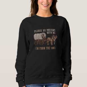 PLEASE BE PATIENT WITH ME I'M FROM THE 1900s Funny Sweatshirt