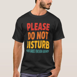 Please Do Not Disturb I'm Disturbed Enough Already T-Shirt