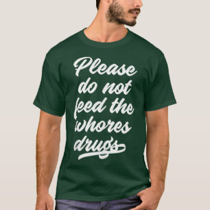 Please Do Not Feed The Whores Drugs Funny Saying T T-Shirt
