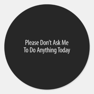 Please Don't Ask Me To Do Anything Today -  Classic Round Sticker