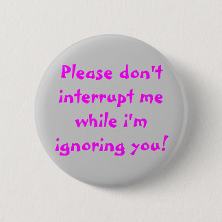 Please Don't Interrupt Me While I'm Ignoring You 6 Cm Round Badge