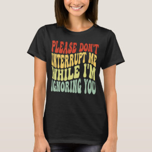 Please Don't Interrupt Me While I'm Ignoring You T-Shirt