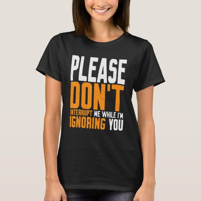 Please Don't Interrupt Me While I'm Ignoring You   T-Shirt (Front)