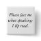 Please face me when speaking: I lip read.