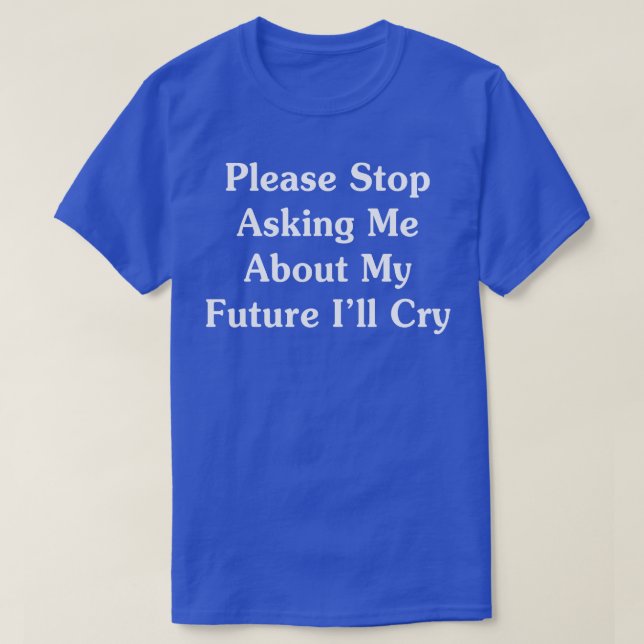 Please Stop Asking Me About My Future Ill Cry T-Shirt (Design Front)