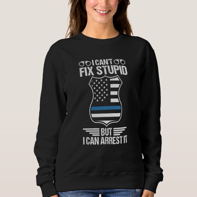 Police Officer I Can't Fix Stupid But I Can Arrest Sweatshirt (Front)