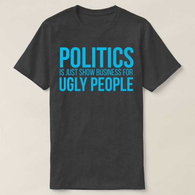 Politics is just show busines for ugly people T-Shirt (Design Front)