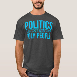Politics is just show busines for ugly people T-Shirt